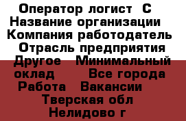 Оператор-логист 1С › Название организации ­ Компания-работодатель › Отрасль предприятия ­ Другое › Минимальный оклад ­ 1 - Все города Работа » Вакансии   . Тверская обл.,Нелидово г.